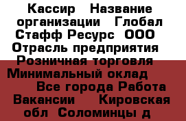 Кассир › Название организации ­ Глобал Стафф Ресурс, ООО › Отрасль предприятия ­ Розничная торговля › Минимальный оклад ­ 30 000 - Все города Работа » Вакансии   . Кировская обл.,Соломинцы д.